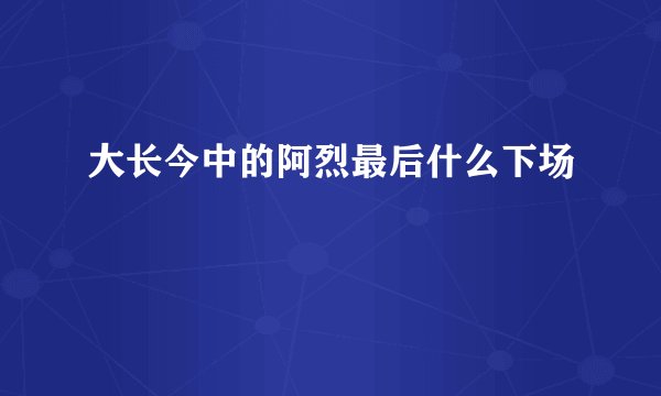 大长今中的阿烈最后什么下场