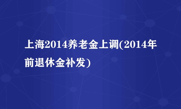 上海2014养老金上调(2014年前退休金补发)