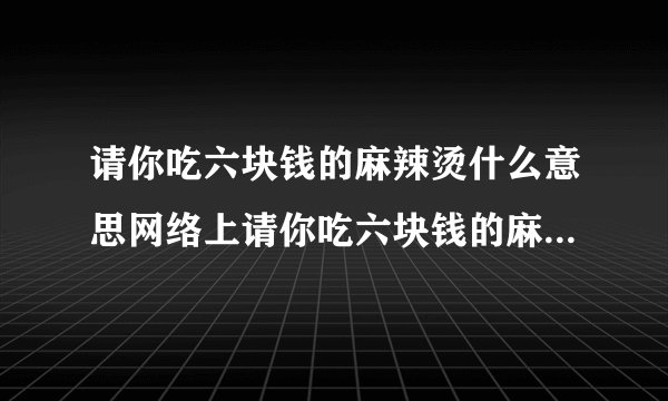 请你吃六块钱的麻辣烫什么意思网络上请你吃六块钱的麻辣烫什么梗