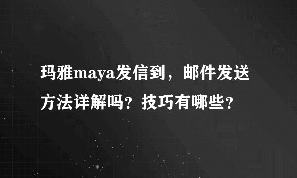 玛雅maya发信到，邮件发送方法详解吗？技巧有哪些？