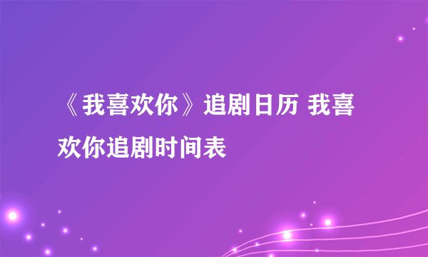 《我喜欢你》追剧日历 我喜欢你追剧时间表