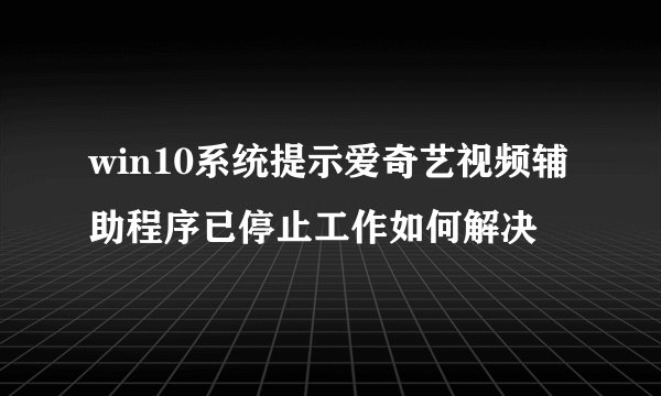 win10系统提示爱奇艺视频辅助程序已停止工作如何解决