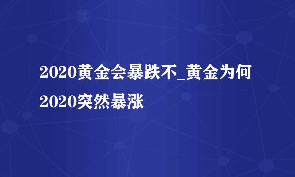2020黄金会暴跌不_黄金为何2020突然暴涨