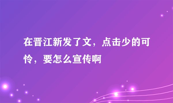 在晋江新发了文，点击少的可怜，要怎么宣传啊