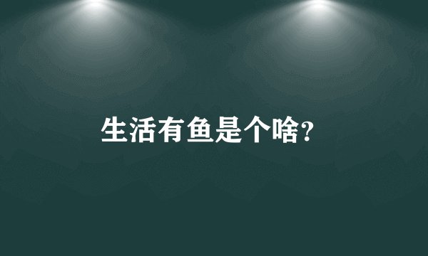 生活有鱼是个啥？
