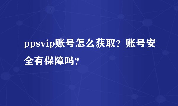 ppsvip账号怎么获取？账号安全有保障吗？