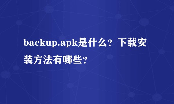 backup.apk是什么？下载安装方法有哪些？