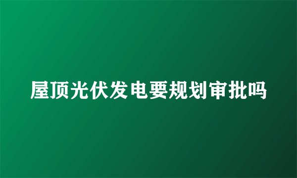 屋顶光伏发电要规划审批吗