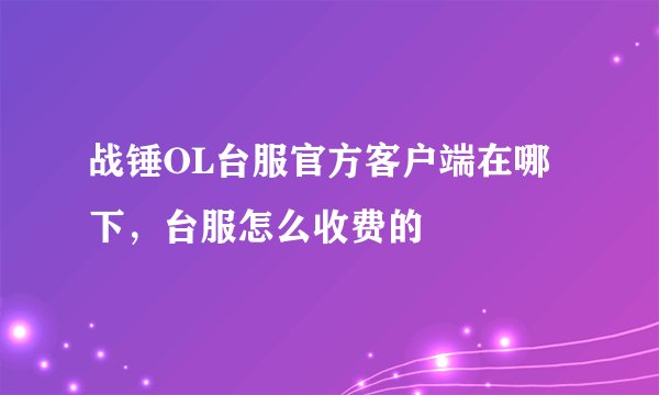 战锤OL台服官方客户端在哪下，台服怎么收费的