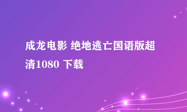 成龙电影 绝地逃亡国语版超清1080 下载