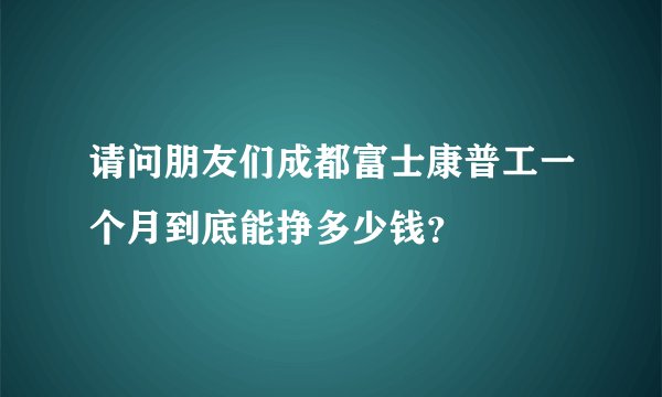 请问朋友们成都富士康普工一个月到底能挣多少钱？