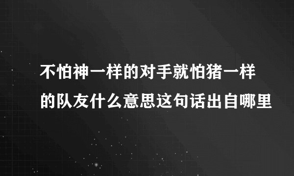 不怕神一样的对手就怕猪一样的队友什么意思这句话出自哪里