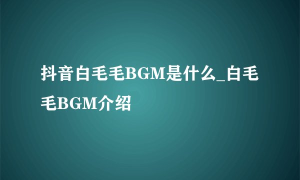 抖音白毛毛BGM是什么_白毛毛BGM介绍