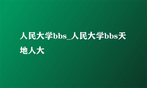 人民大学bbs_人民大学bbs天地人大