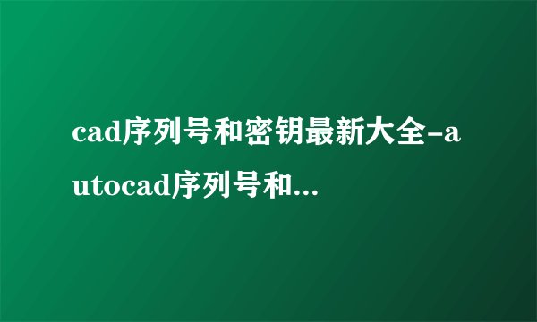 cad序列号和密钥最新大全-autocad序列号和密钥激活码一览