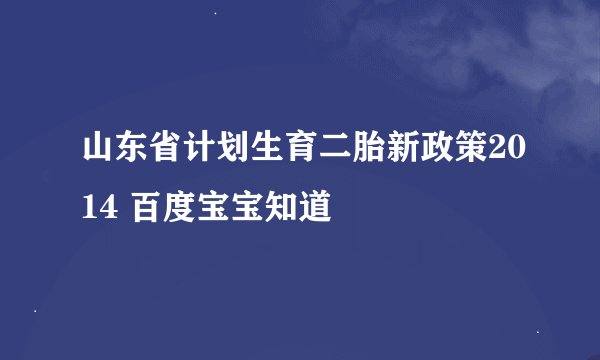 山东省计划生育二胎新政策2014 百度宝宝知道
