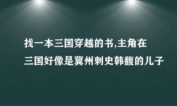 找一本三国穿越的书,主角在三国好像是冀州刺史韩馥的儿子