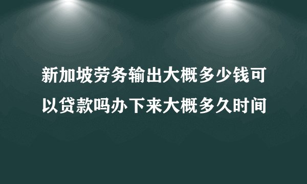 新加坡劳务输出大概多少钱可以贷款吗办下来大概多久时间