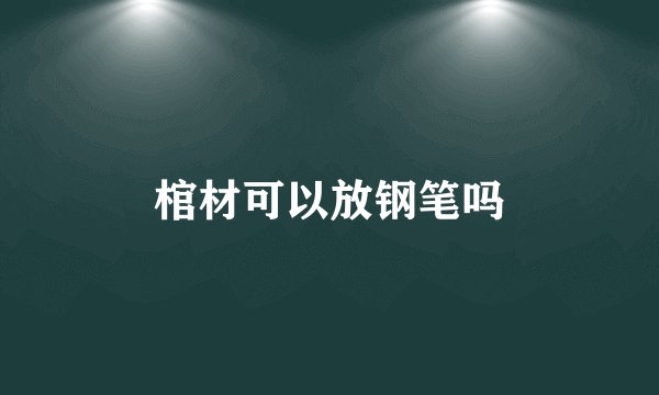 棺材可以放钢笔吗