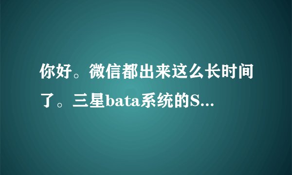 你好。微信都出来这么长时间了。三星bata系统的S8500手机什么时候能用得上微信啊