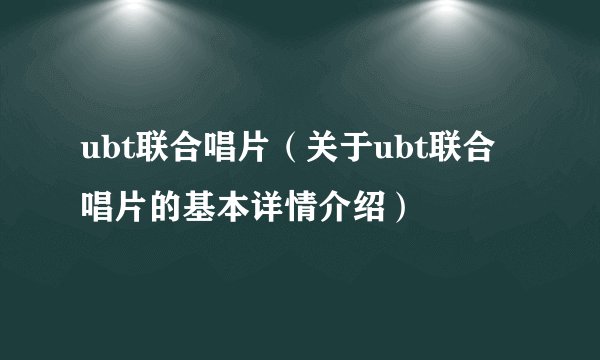 ubt联合唱片（关于ubt联合唱片的基本详情介绍）