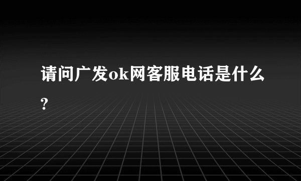 请问广发ok网客服电话是什么?