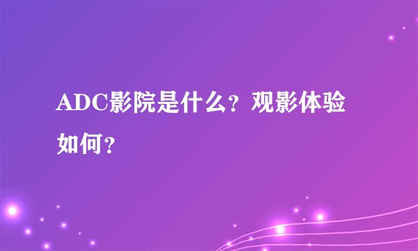 ADC影院是什么？观影体验如何？