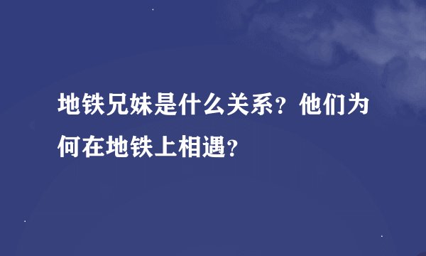 地铁兄妹是什么关系？他们为何在地铁上相遇？