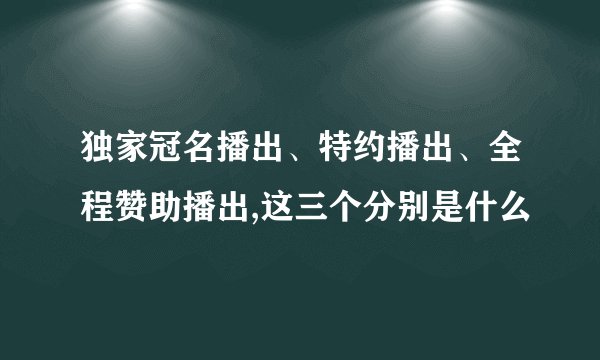 独家冠名播出、特约播出、全程赞助播出,这三个分别是什么