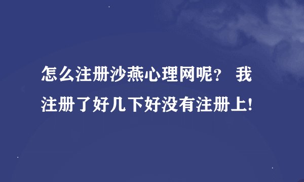 怎么注册沙燕心理网呢？ 我注册了好几下好没有注册上!