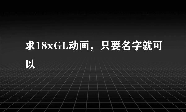 求18xGL动画，只要名字就可以