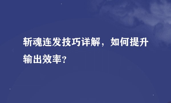 斩魂连发技巧详解，如何提升输出效率？