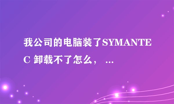 我公司的电脑装了SYMANTEC 卸载不了怎么， 卸载要输入密码才能完全卸载。而且电脑么有光驱