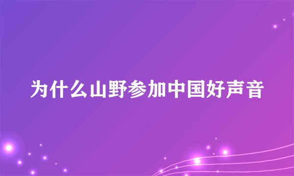 为什么山野参加中国好声音