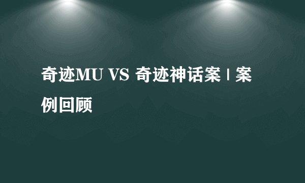 奇迹MU VS 奇迹神话案 | 案例回顾