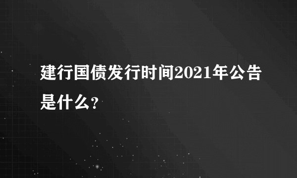 建行国债发行时间2021年公告是什么？