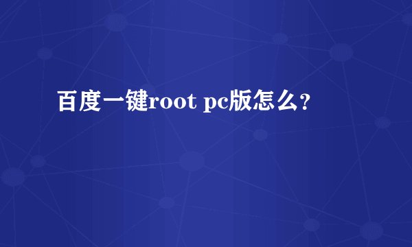 百度一键root pc版怎么？