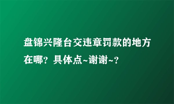 盘锦兴隆台交违章罚款的地方在哪？具体点~谢谢~？