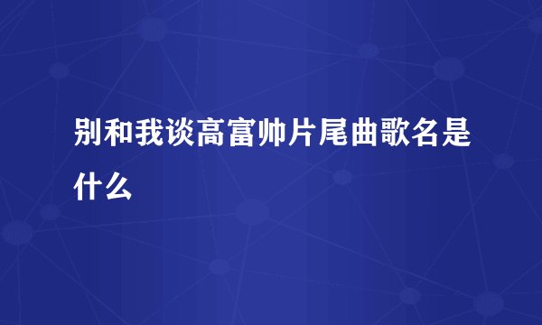 别和我谈高富帅片尾曲歌名是什么