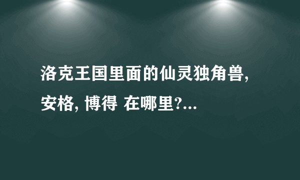 洛克王国里面的仙灵独角兽, 安格, 博得 在哪里?,还有. 怎么解除奇妙屋的封印.