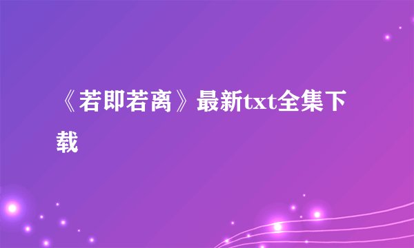《若即若离》最新txt全集下载