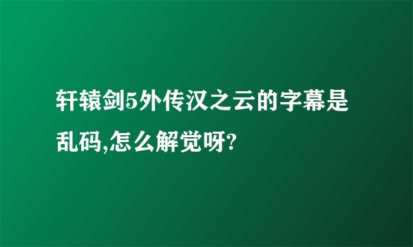 轩辕剑5外传汉之云的字幕是乱码,怎么解觉呀?