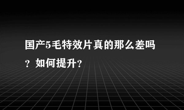 国产5毛特效片真的那么差吗？如何提升？