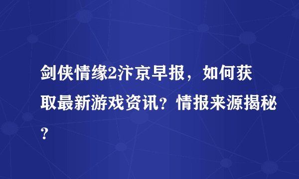 剑侠情缘2汴京早报，如何获取最新游戏资讯？情报来源揭秘？