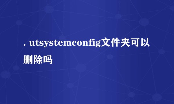 . utsystemconfig文件夹可以删除吗