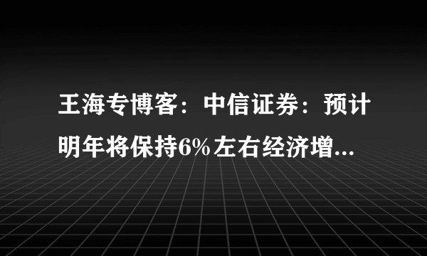 王海专博客：中信证券：预计明年将保持6%左右经济增长 无风险