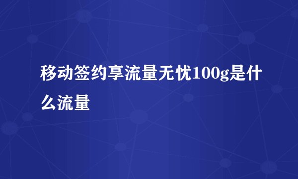 移动签约享流量无忧100g是什么流量