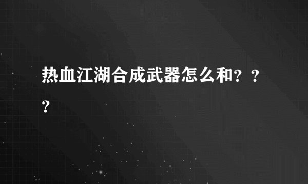 热血江湖合成武器怎么和？？？
