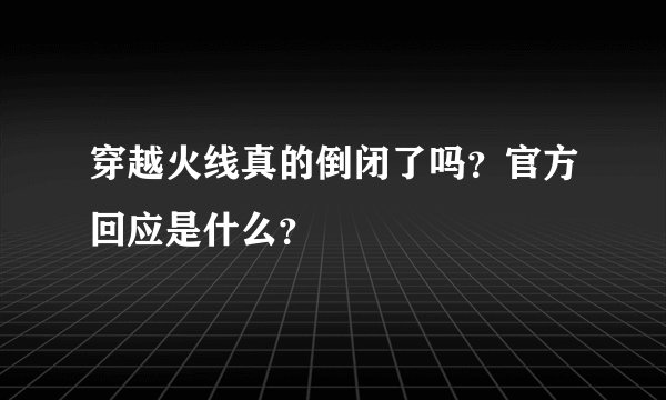 穿越火线真的倒闭了吗？官方回应是什么？