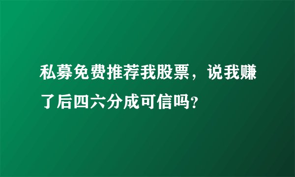 私募免费推荐我股票，说我赚了后四六分成可信吗？